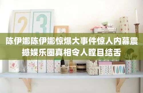 陈伊娜陈伊娜惊爆大事件惊人内幕震撼娱乐圈真相令人瞠目结舌