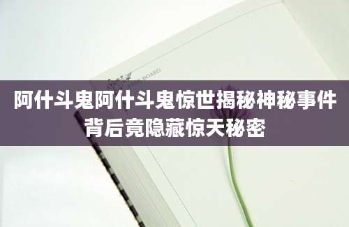 阿什斗鬼阿什斗鬼惊世揭秘神秘事件背后竟隐藏惊天秘密