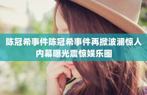 陈冠希事件陈冠希事件再掀波澜惊人内幕曝光震惊娱乐圈