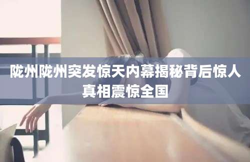 陇州陇州突发惊天内幕揭秘背后惊人真相震惊全国