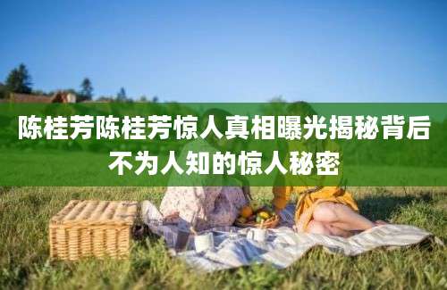 陈桂芳陈桂芳惊人真相曝光揭秘背后不为人知的惊人秘密