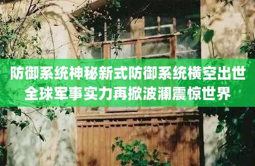 防御系统神秘新式防御系统横空出世全球军事实力再掀波澜震惊世界