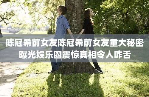 陈冠希前女友陈冠希前女友重大秘密曝光娱乐圈震惊真相令人咋舌