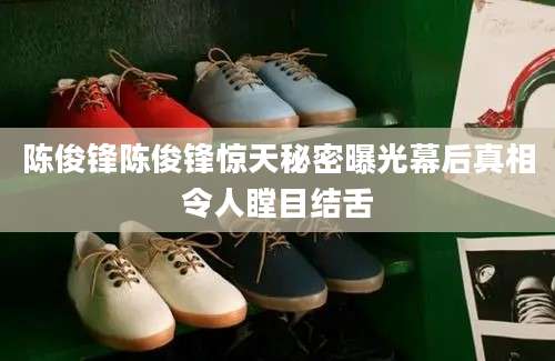 陈俊锋陈俊锋惊天秘密曝光幕后真相令人瞠目结舌