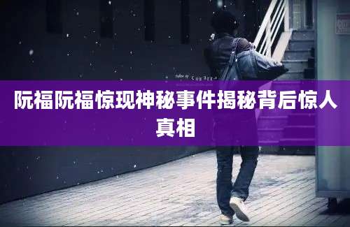 阮福阮福惊现神秘事件揭秘背后惊人真相