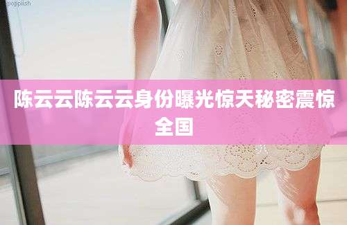 陈云云陈云云身份曝光惊天秘密震惊全国