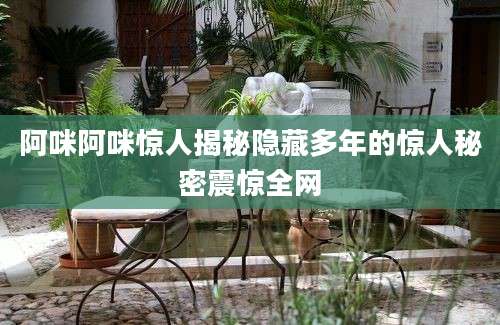 阿咪阿咪惊人揭秘隐藏多年的惊人秘密震惊全网