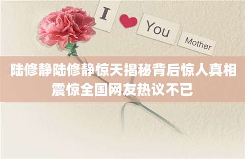 陆修静陆修静惊天揭秘背后惊人真相震惊全国网友热议不已