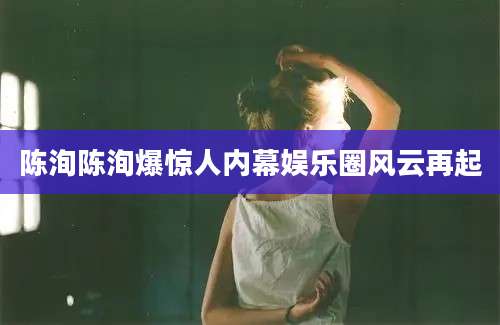 陈洵陈洵爆惊人内幕娱乐圈风云再起