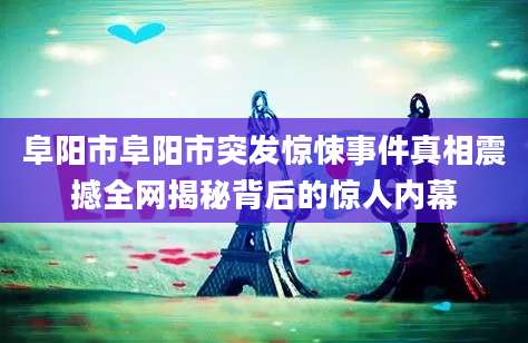 阜阳市阜阳市突发惊悚事件真相震撼全网揭秘背后的惊人内幕