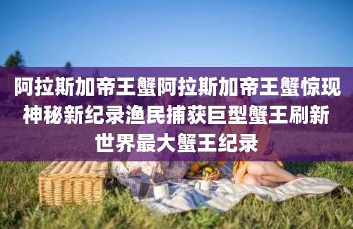 阿拉斯加帝王蟹阿拉斯加帝王蟹惊现神秘新纪录渔民捕获巨型蟹王刷新世界最大蟹王纪录