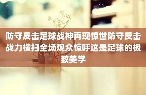 防守反击足球战神再现惊世防守反击战力横扫全场观众惊呼这是足球的极致美学