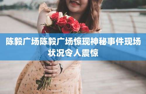 陈毅广场陈毅广场惊现神秘事件现场状况令人震惊