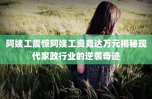 阿姨工震惊阿姨工资竟达万元揭秘现代家政行业的逆袭奇迹