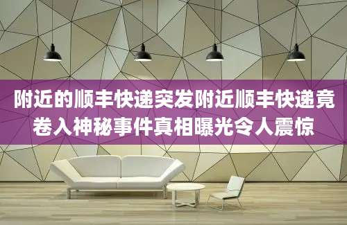 附近的顺丰快递突发附近顺丰快递竟卷入神秘事件真相曝光令人震惊
