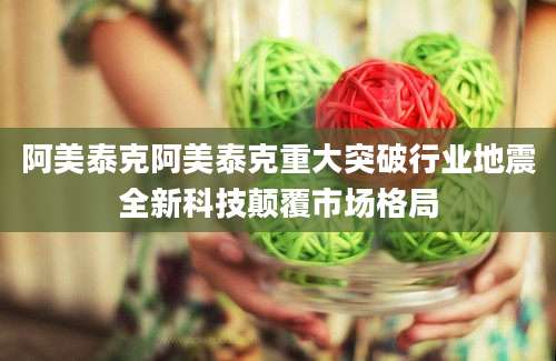 阿美泰克阿美泰克重大突破行业地震全新科技颠覆市场格局