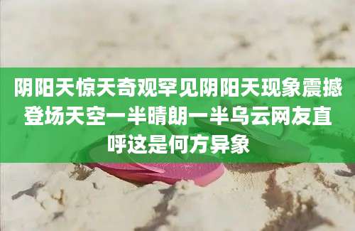 阴阳天惊天奇观罕见阴阳天现象震撼登场天空一半晴朗一半乌云网友直呼这是何方异象