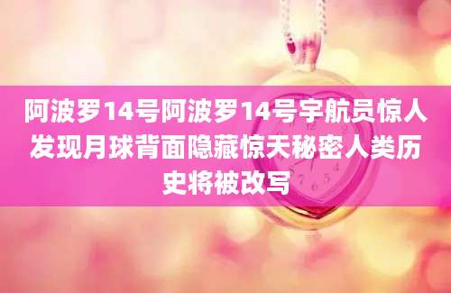 阿波罗14号阿波罗14号宇航员惊人发现月球背面隐藏惊天秘密人类历史将被改写