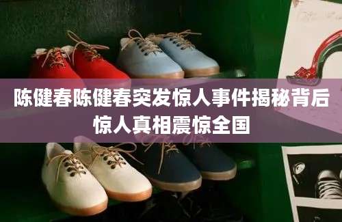 陈健春陈健春突发惊人事件揭秘背后惊人真相震惊全国