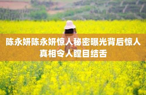 陈永妍陈永妍惊人秘密曝光背后惊人真相令人瞠目结舌