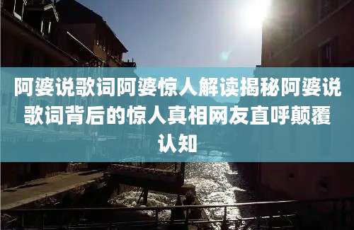 阿婆说歌词阿婆惊人解读揭秘阿婆说歌词背后的惊人真相网友直呼颠覆认知