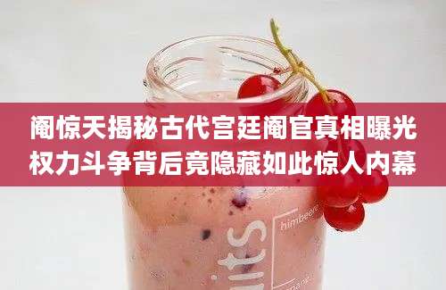 阉惊天揭秘古代宫廷阉官真相曝光权力斗争背后竟隐藏如此惊人内幕