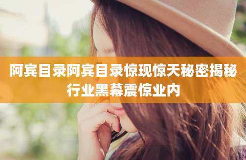 阿宾目录阿宾目录惊现惊天秘密揭秘行业黑幕震惊业内