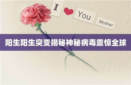 阳生阳生突变揭秘神秘病毒震惊全球