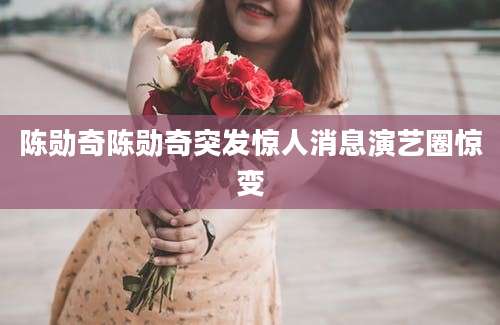 陈勋奇陈勋奇突发惊人消息演艺圈惊变