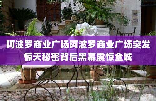 阿波罗商业广场阿波罗商业广场突发惊天秘密背后黑幕震惊全城