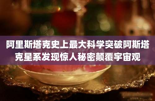 阿里斯塔克史上最大科学突破阿斯塔克星系发现惊人秘密颠覆宇宙观
