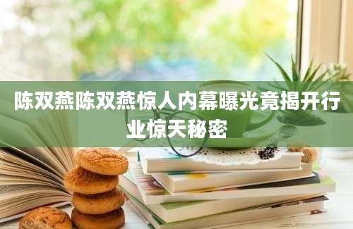 陈双燕陈双燕惊人内幕曝光竟揭开行业惊天秘密