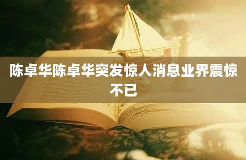 陈卓华陈卓华突发惊人消息业界震惊不已