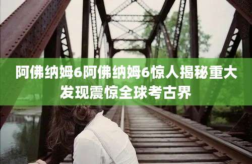 阿佛纳姆6阿佛纳姆6惊人揭秘重大发现震惊全球考古界