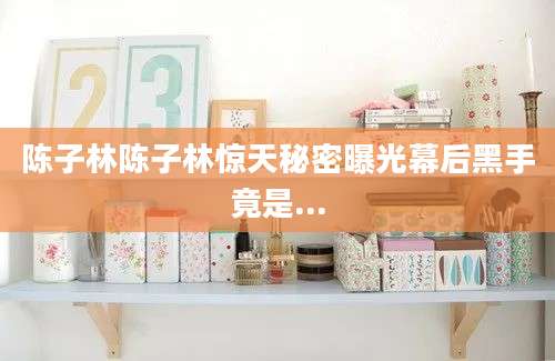 陈子林陈子林惊天秘密曝光幕后黑手竟是...