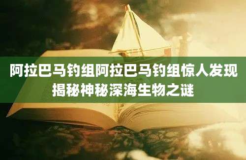 阿拉巴马钓组阿拉巴马钓组惊人发现揭秘神秘深海生物之谜