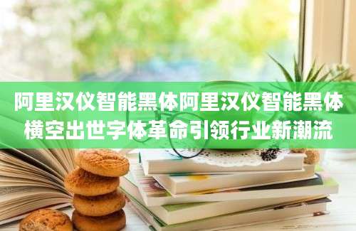 阿里汉仪智能黑体阿里汉仪智能黑体横空出世字体革命引领行业新潮流