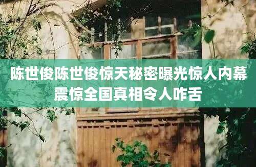 陈世俊陈世俊惊天秘密曝光惊人内幕震惊全国真相令人咋舌