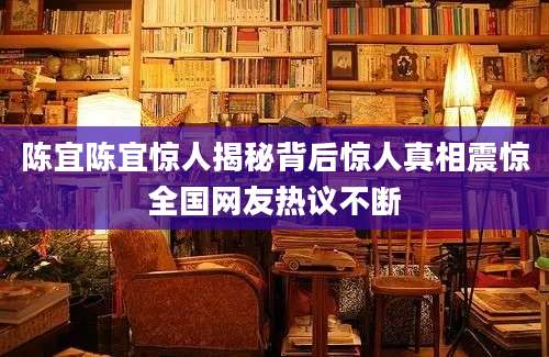 陈宜陈宜惊人揭秘背后惊人真相震惊全国网友热议不断