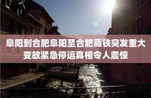 阜阳到合肥阜阳至合肥高铁突发重大变故紧急停运真相令人震惊
